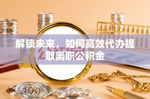 共和解锁未来，如何高效代办提取离职公积金