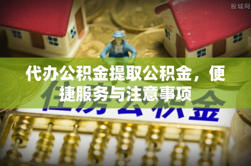 共和代办公积金提取公积金，便捷服务与注意事项