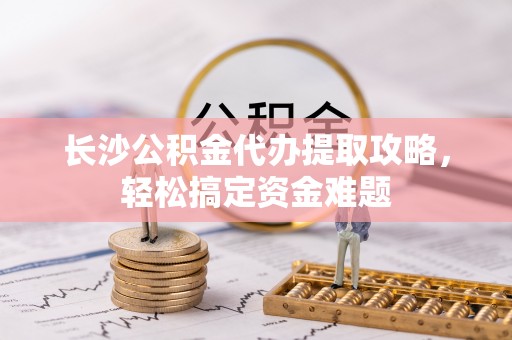 共和长沙公积金代办提取攻略，轻松搞定资金难题