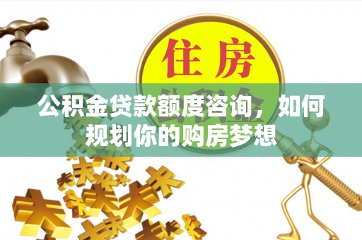共和公积金贷款额度咨询，如何规划你的购房梦想