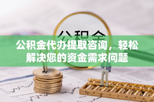 共和公积金代办提取咨询，轻松解决您的资金需求问题