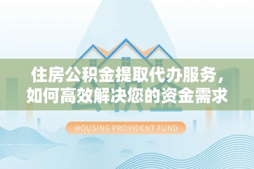 共和住房公积金提取代办服务，如何高效解决您的资金需求