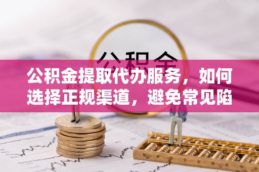 共和公积金提取代办服务，如何选择正规渠道，避免常见陷阱