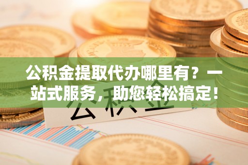 共和公积金提取代办哪里有？一站式服务，助您轻松搞定！