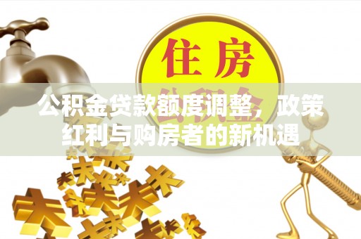 共和公积金贷款额度调整，政策红利与购房者的新机遇