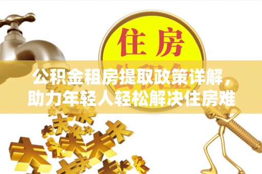 共和公积金租房提取政策详解，助力年轻人轻松解决住房难题