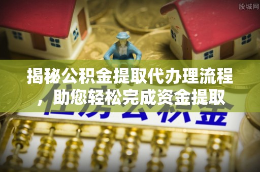 共和揭秘公积金提取代办理流程，助您轻松完成资金提取