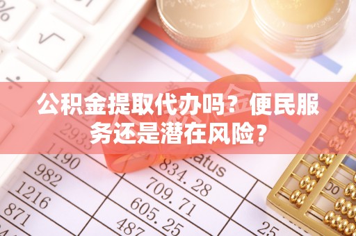 共和公积金提取代办吗？便民服务还是潜在风险？