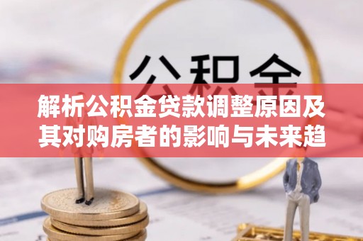 共和解析公积金贷款调整原因及其对购房者的影响与未来趋势