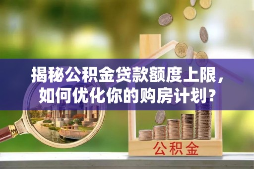 共和揭秘公积金贷款额度上限，如何优化你的购房计划？