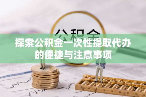 共和探索公积金一次性提取代办的便捷与注意事项