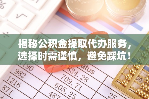 共和揭秘公积金提取代办服务，选择时需谨慎，避免踩坑！