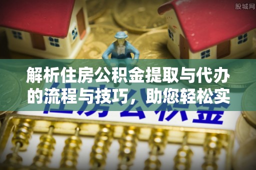 共和解析住房公积金提取与代办的流程与技巧，助您轻松实现资金流动