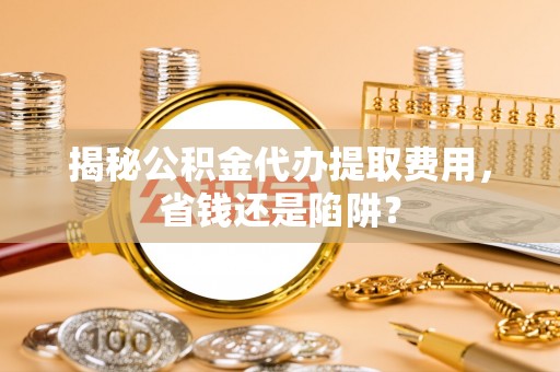 共和揭秘公积金代办提取费用，省钱还是陷阱？