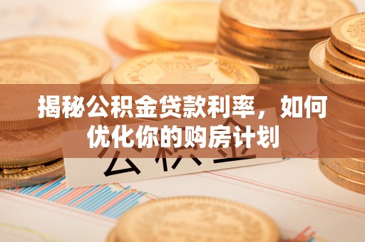 共和揭秘公积金贷款利率，如何优化你的购房计划