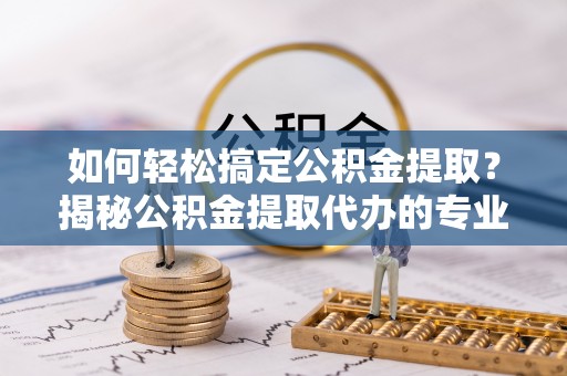 共和如何轻松搞定公积金提取？揭秘公积金提取代办的专业服务