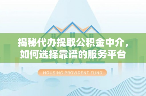 共和揭秘代办提取公积金中介，如何选择靠谱的服务平台