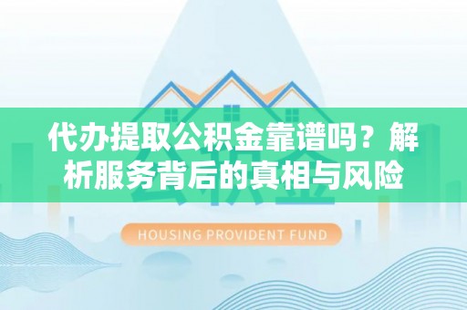 共和代办提取公积金靠谱吗？解析服务背后的真相与风险