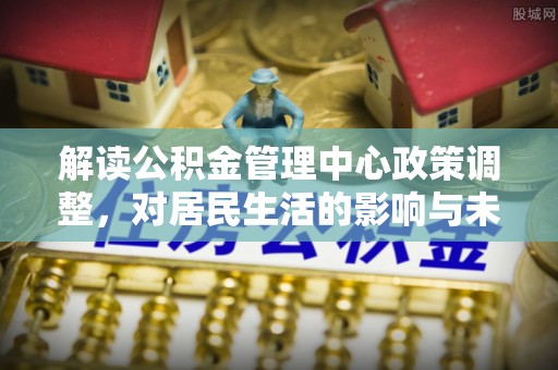 共和解读公积金管理中心政策调整，对居民生活的影响与未来展望