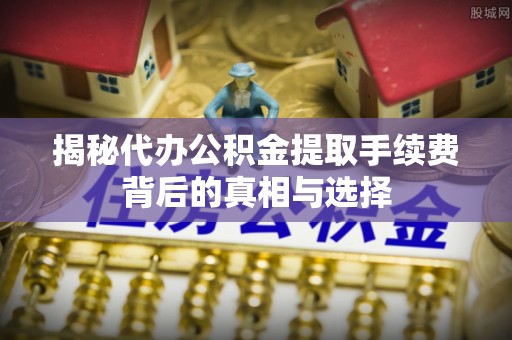 共和揭秘代办公积金提取手续费背后的真相与选择