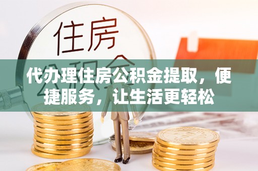 共和代办理住房公积金提取，便捷服务，让生活更轻松