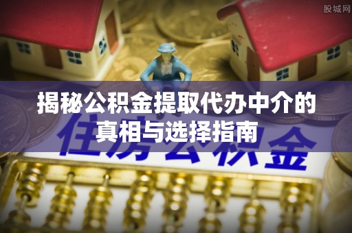 共和揭秘公积金提取代办中介的真相与选择指南