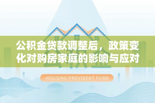共和公积金贷款调整后，政策变化对购房家庭的影响与应对策略