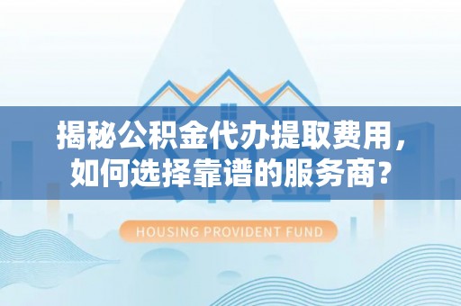 共和揭秘公积金代办提取费用，如何选择靠谱的服务商？