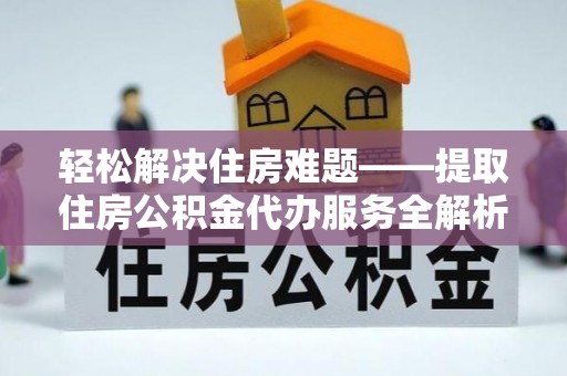 共和轻松解决住房难题——提取住房公积金代办服务全解析