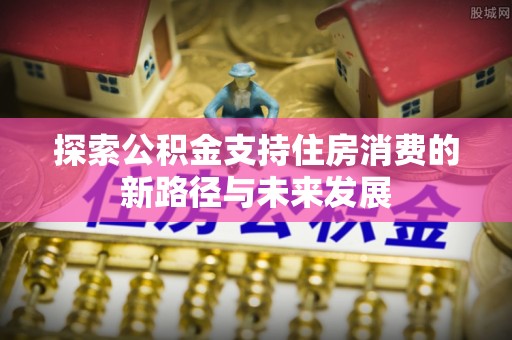 共和探索公积金支持住房消费的新路径与未来发展