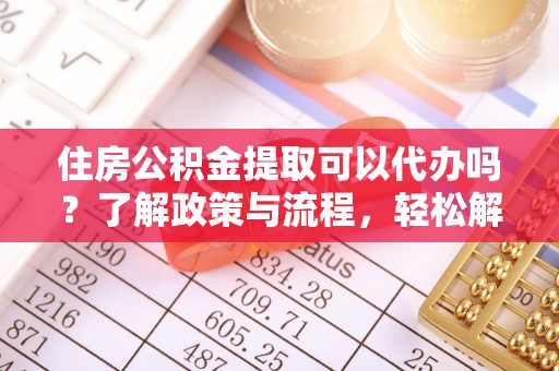 共和住房公积金提取可以代办吗？了解政策与流程，轻松解决你的疑问