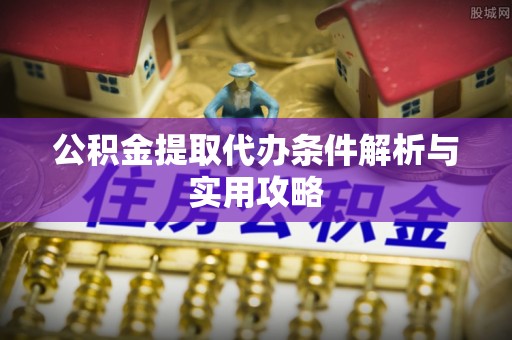 共和公积金提取代办条件解析与实用攻略