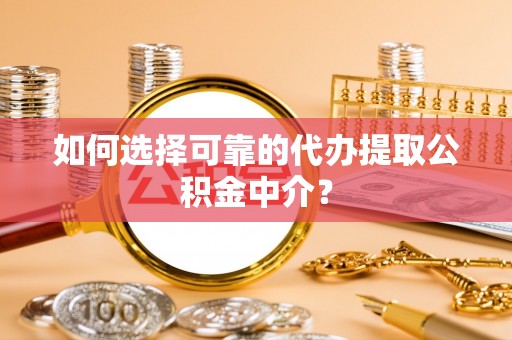 共和如何选择可靠的代办提取公积金中介？